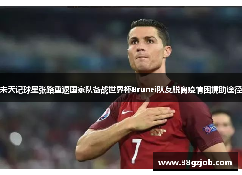未天记球星张路重返国家队备战世界杯Brunei队友脱离疫情困境助途径