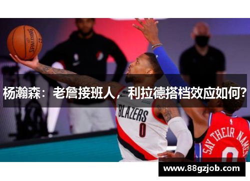 杨瀚森：老詹接班人，利拉德搭档效应如何？